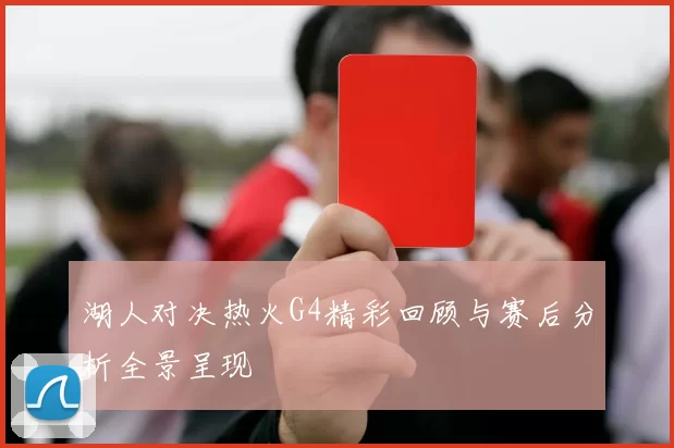 湖人对决热火G4精彩回顾与赛后分析全景呈现
