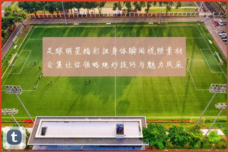 足球明星精彩扭身体瞬间视频素材合集让你领略绝妙技巧与魅力风采