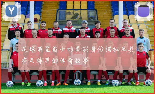 足球明星爵士的真实身份揭秘及其在足球界的传奇故事