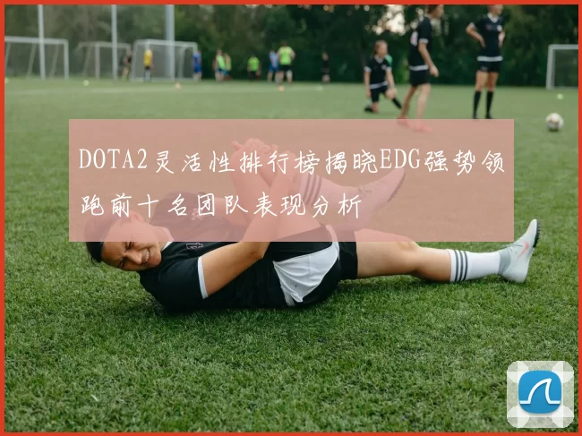 DOTA2灵活性排行榜揭晓EDG强势领跑前十名团队表现分析