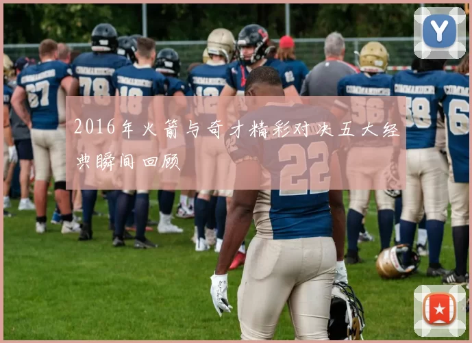 2016年火箭与奇才精彩对决五大经典瞬间回顾