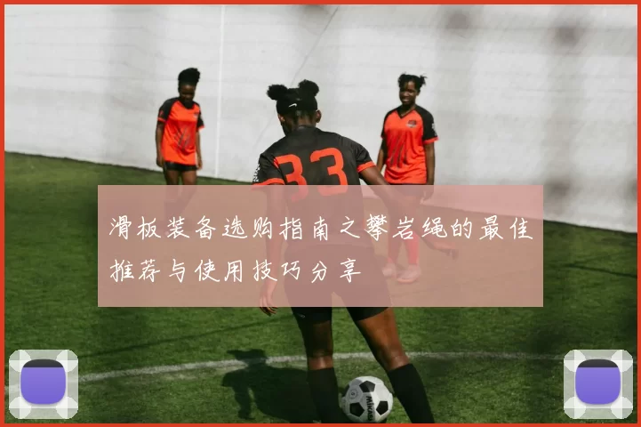滑板装备选购指南之攀岩绳的最佳推荐与使用技巧分享