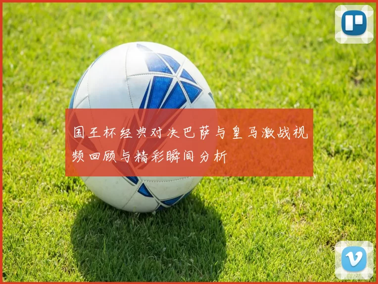 国王杯经典对决巴萨与皇马激战视频回顾与精彩瞬间分析