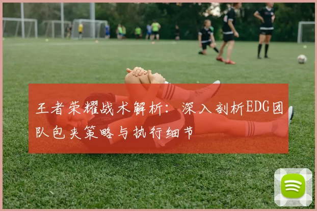 王者荣耀战术解析：深入剖析EDG团队包夹策略与执行细节