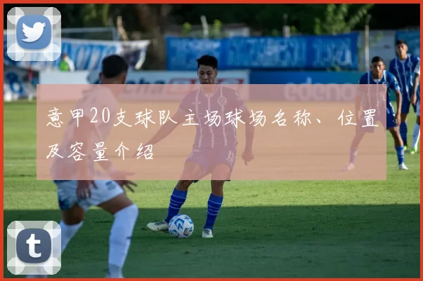 意甲20支球队主场球场名称、位置及容量介绍