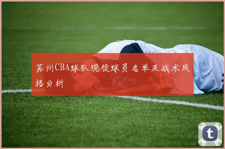 苏州CBA球队现役球员名单及战术风格分析