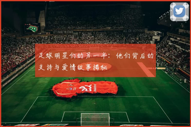 足球明星们的另一半：他们背后的支持与爱情故事揭秘