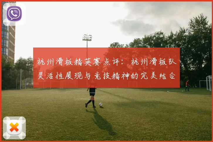 杭州滑板精英赛点评：杭州滑板队灵活性展现与竞技精神的完美结合
