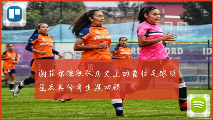 谢菲尔德联队历史上的首位足球明星及其传奇生涯回顾