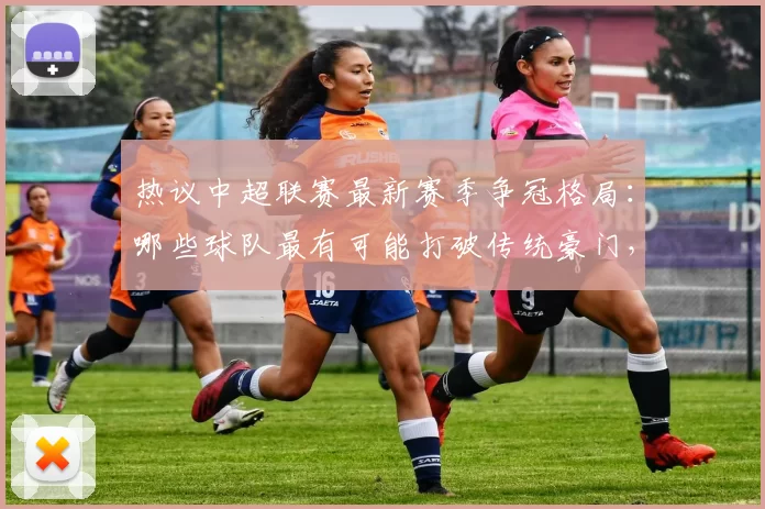 热议中超联赛最新赛季争冠格局：哪些球队最有可能打破传统豪门，登顶中超冠军
