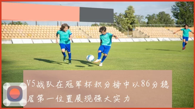 V5战队在冠军杯积分榜中以86分稳居第一位置展现强大实力