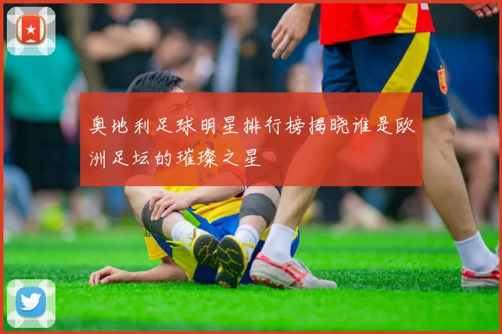 奥地利足球明星排行榜揭晓谁是欧洲足坛的璀璨之星