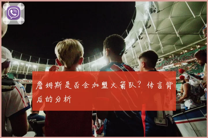 詹姆斯是否会加盟火箭队？传言背后的分析
