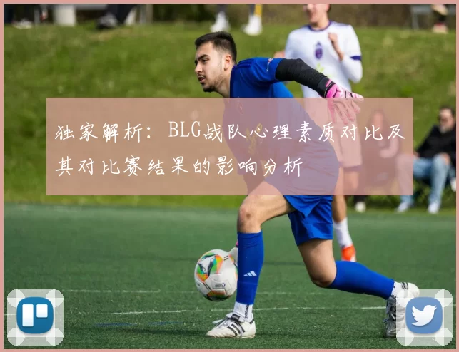 独家解析：BLG战队心理素质对比及其对比赛结果的影响分析