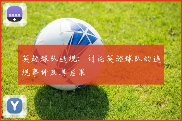 英超球队违规：讨论英超球队的违规事件及其后果