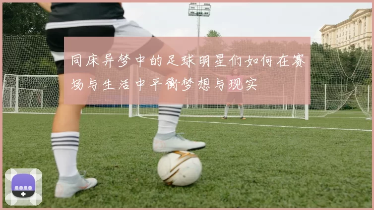 同床异梦中的足球明星们如何在赛场与生活中平衡梦想与现实