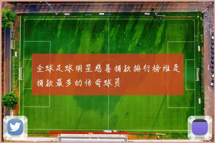 全球足球明星慈善捐款排行榜谁是捐款最多的传奇球员