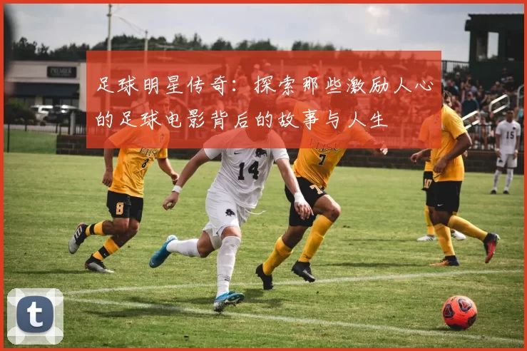 足球明星传奇：探索那些激励人心的足球电影背后的故事与人生