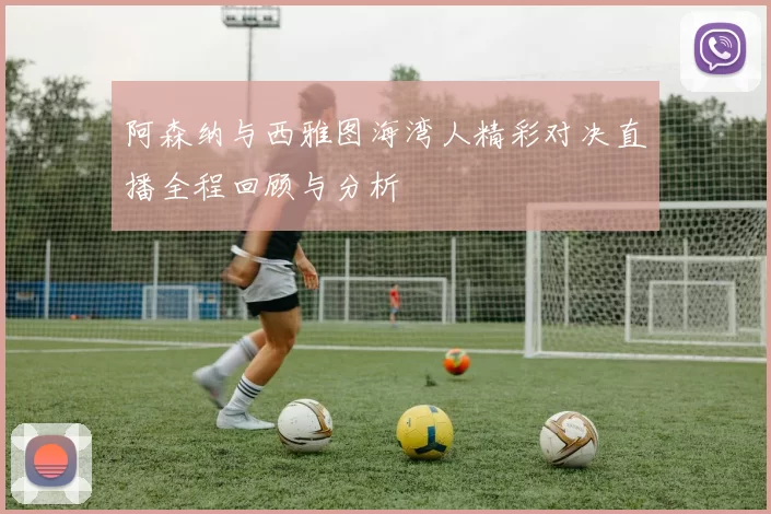 阿森纳与西雅图海湾人精彩对决直播全程回顾与分析