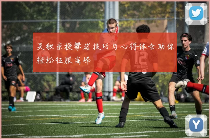 吴敏亲授攀岩技巧与心得体会助你轻松征服高峰