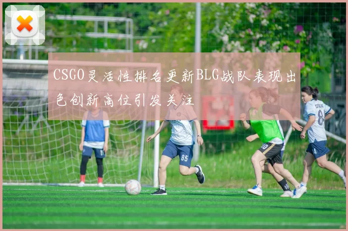 CSGO灵活性排名更新BLG战队表现出色创新高位引发关注