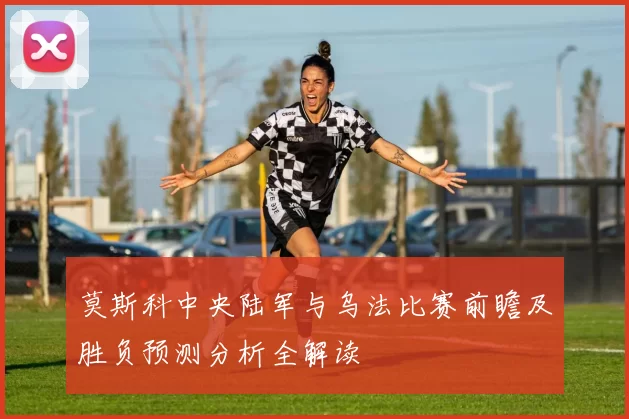 莫斯科中央陆军与乌法比赛前瞻及胜负预测分析全解读