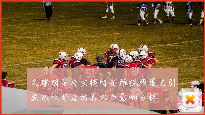 足球明星与女模特不雅视频曝光引发热议背后的真相与影响分析