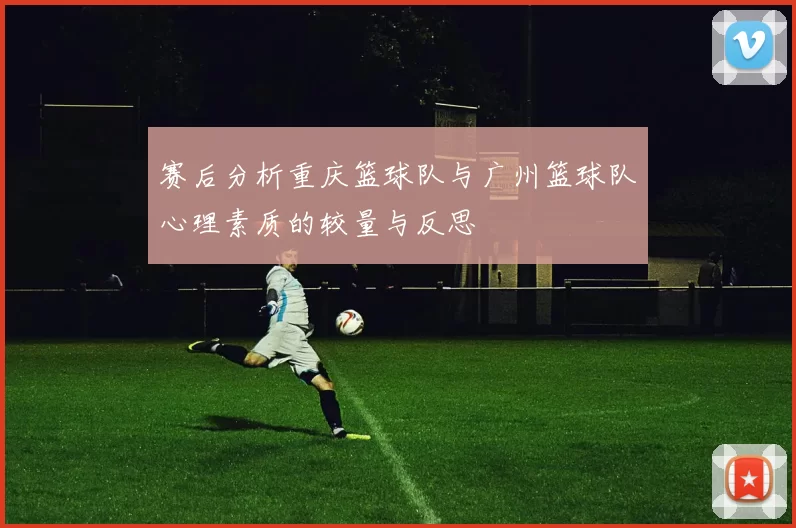 赛后分析重庆篮球队与广州篮球队心理素质的较量与反思