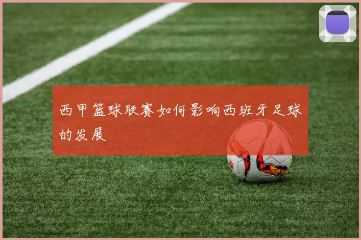 西甲篮球联赛如何影响西班牙足球的发展