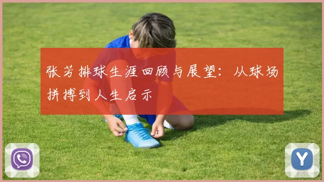 张芳排球生涯回顾与展望：从球场拼搏到人生启示
