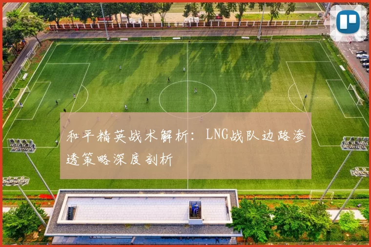 和平精英战术解析：LNG战队边路渗透策略深度剖析