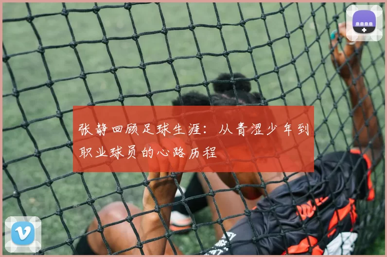 张静回顾足球生涯：从青涩少年到职业球员的心路历程