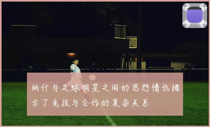 纳什与足球明星之间的恩怨情仇揭示了竞技与合作的复杂关系