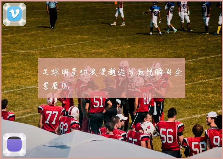 足球明星的浪漫邂逅与激情瞬间全景展现