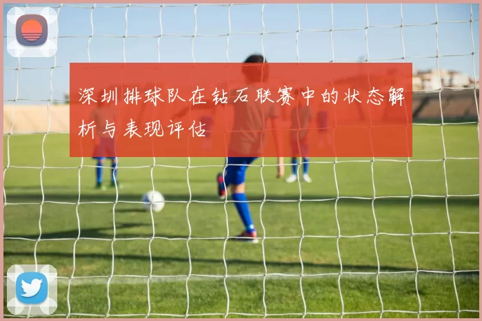 深圳排球队在钻石联赛中的状态解析与表现评估
