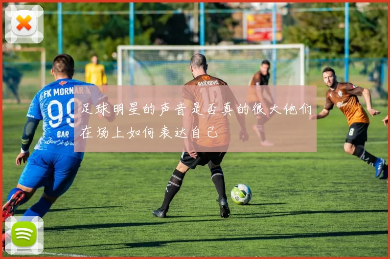 足球明星的声音是否真的很大他们在场上如何表达自己