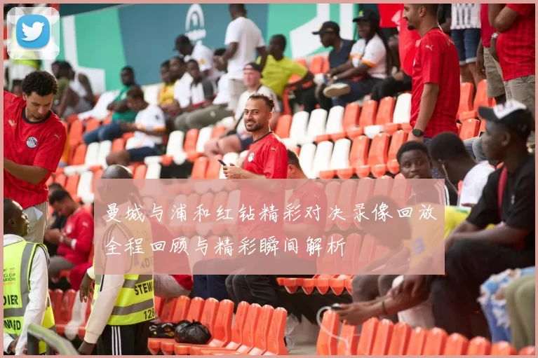 曼城与浦和红钻精彩对决录像回放全程回顾与精彩瞬间解析
