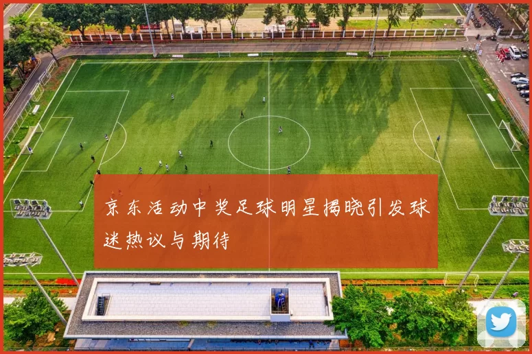 京东活动中奖足球明星揭晓引发球迷热议与期待