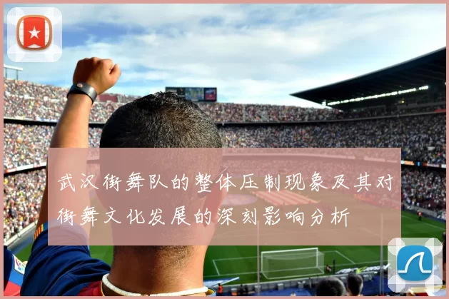 武汉街舞队的整体压制现象及其对街舞文化发展的深刻影响分析