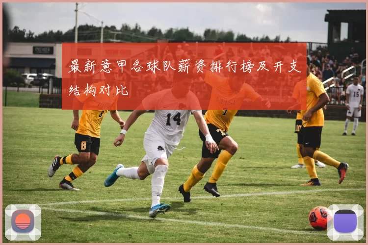 最新意甲各球队薪资排行榜及开支结构对比