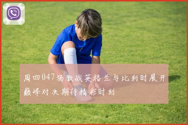 周四047场激战英格兰与比利时展开巅峰对决期待精彩时刻