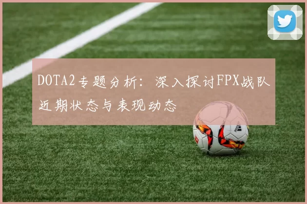 DOTA2专题分析：深入探讨FPX战队近期状态与表现动态