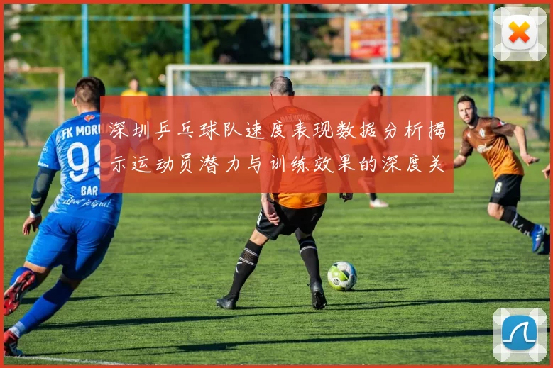 深圳乒乓球队速度表现数据分析揭示运动员潜力与训练效果的深度关系