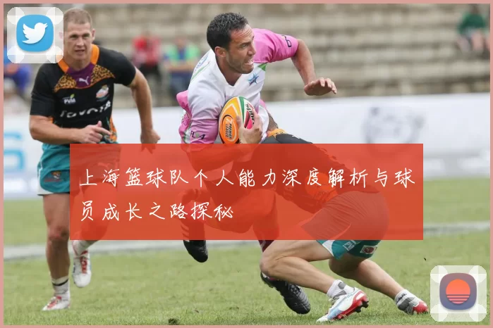 上海篮球队个人能力深度解析与球员成长之路探秘