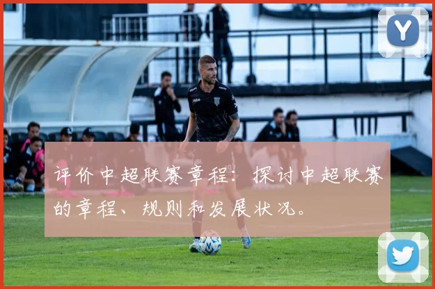 评价中超联赛章程：探讨中超联赛的章程、规则和发展状况。