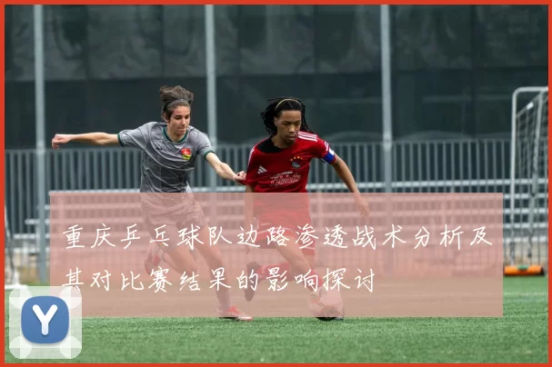 重庆乒乓球队边路渗透战术分析及其对比赛结果的影响探讨
