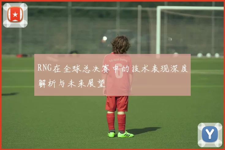 RNG在全球总决赛中的技术表现深度解析与未来展望