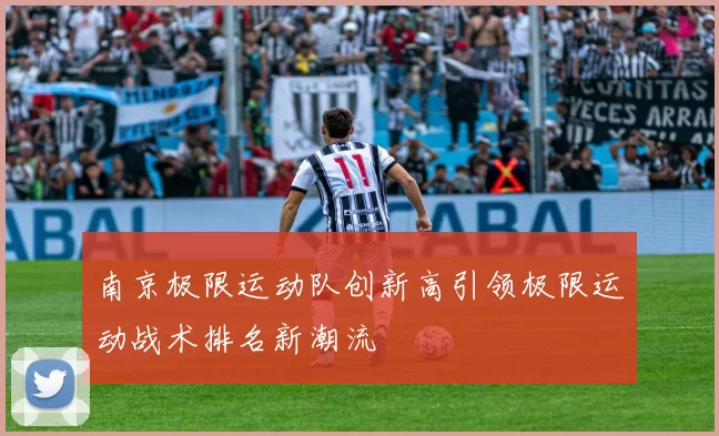 南京极限运动队创新高引领极限运动战术排名新潮流