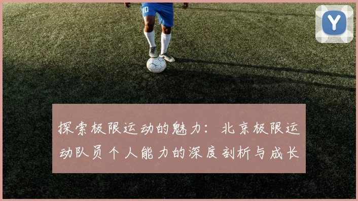 探索极限运动的魅力：北京极限运动队员个人能力的深度剖析与成长之路