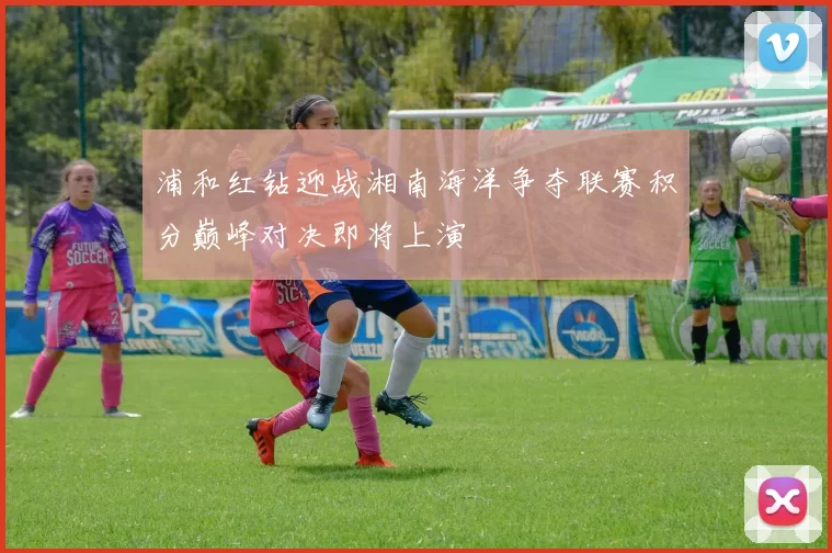 浦和红钻迎战湘南海洋争夺联赛积分巅峰对决即将上演